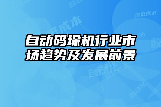 自動(dòng)碼垛機(jī)行業(yè)市場趨勢及發(fā)展前景