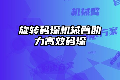 旋轉(zhuǎn)碼垛機械臂助力高效碼垛