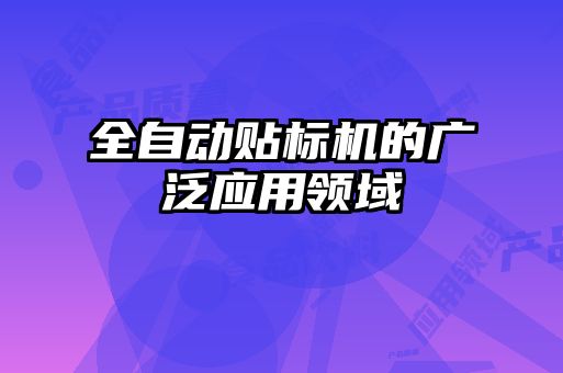 全自動貼標(biāo)機的廣泛應(yīng)用領(lǐng)域