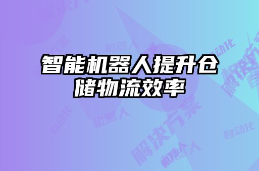 智能機(jī)器人提升倉儲(chǔ)物流效率
