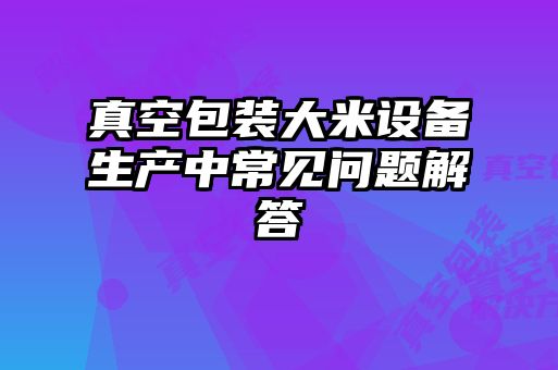 真空包裝大米設(shè)備生產(chǎn)中常見問(wèn)題解答