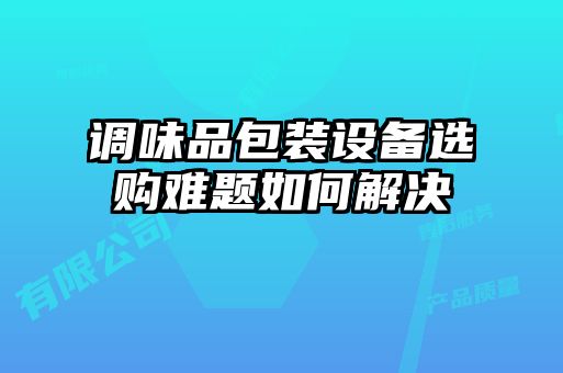 調(diào)味品包裝設備選購難題如何解決