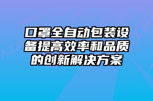 口罩全自動包裝設備提高效率和品質的創(chuàng)新解決方案