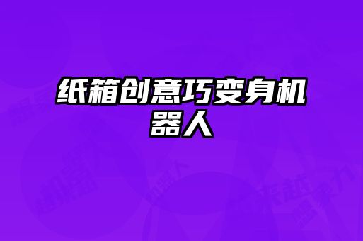紙箱創(chuàng)意巧變身機(jī)器人