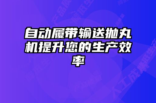 自動履帶輸送拋丸機提升您的生產(chǎn)效率