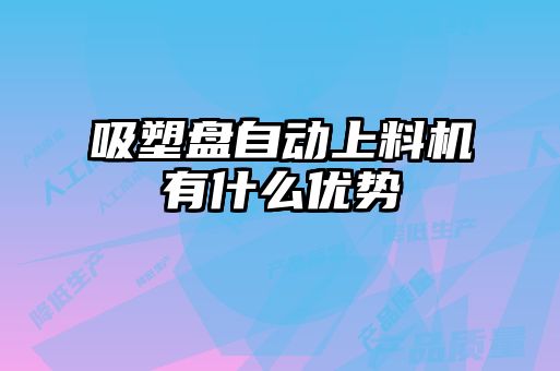 吸塑盤自動(dòng)上料機(jī)有什么優(yōu)勢(shì)