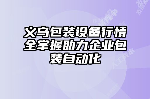 義烏包裝設(shè)備行情全掌握助力企業(yè)包裝自動化