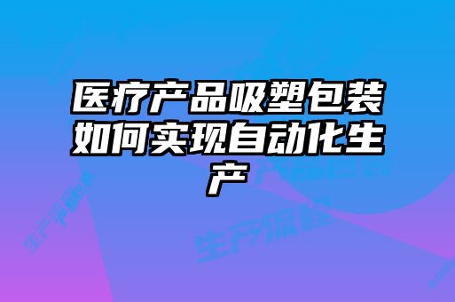 醫(yī)療產品吸塑包裝如何實現(xiàn)自動化生產