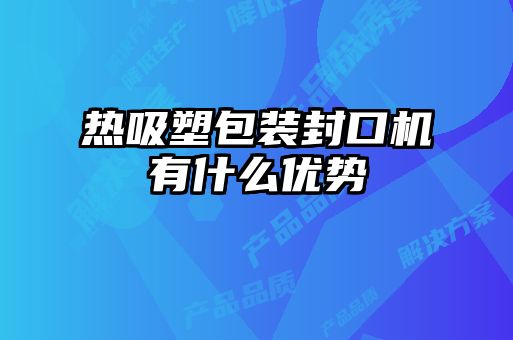 熱吸塑包裝封口機(jī)有什么優(yōu)勢(shì)