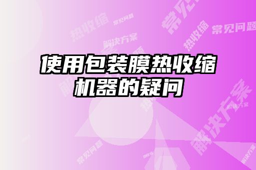使用包裝膜熱收縮機(jī)器的疑問