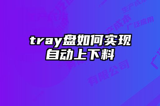 tray盤如何實(shí)現(xiàn)自動上下料