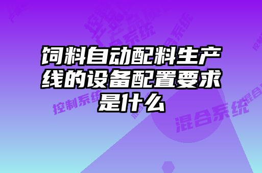 飼料自動配料生產(chǎn)線的設(shè)備配置要求是什么