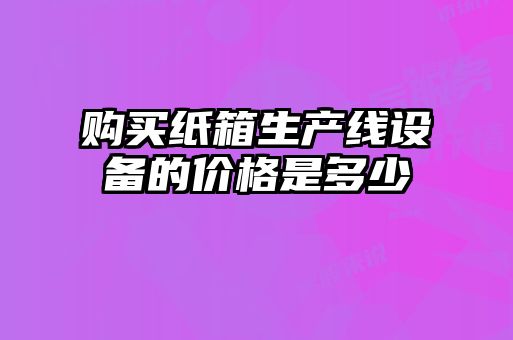 購(gòu)買(mǎi)紙箱生產(chǎn)線設(shè)備的價(jià)格是多少