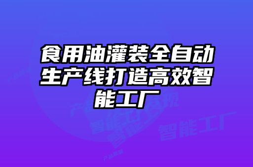 食用油灌裝全自動生產(chǎn)線打造高效智能工廠