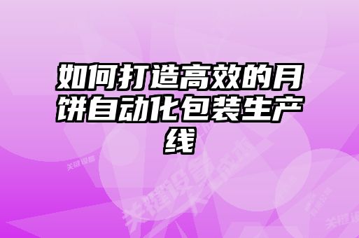 如何打造高效的月餅自動化包裝生產(chǎn)線
