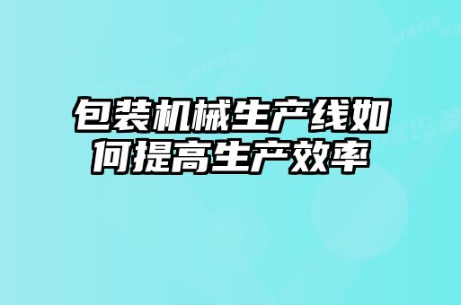 包裝機械生產(chǎn)線如何提高生產(chǎn)效率