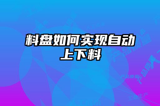 料盤如何實(shí)現(xiàn)自動上下料