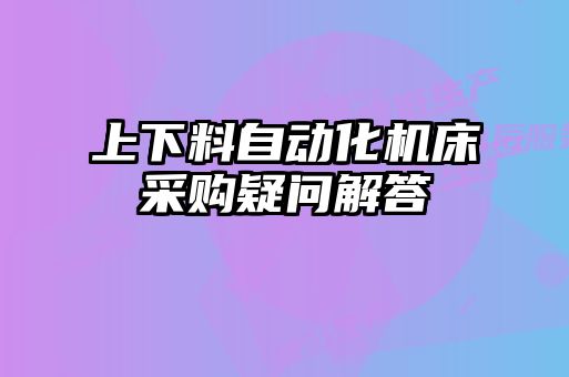 上下料自動(dòng)化機(jī)床采購(gòu)疑問(wèn)解答