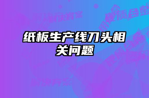 紙板生產(chǎn)線刀頭相關(guān)問(wèn)題
