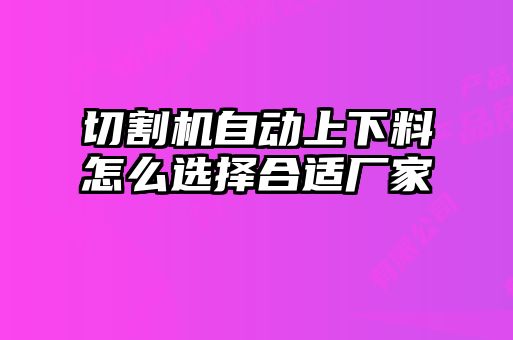 切割機自動上下料怎么選擇合適廠家