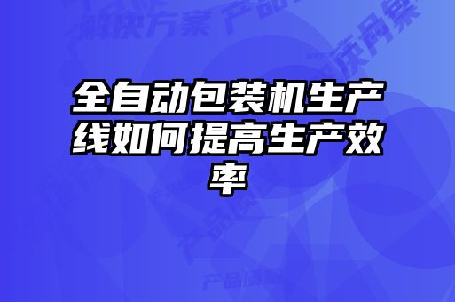 全自動包裝機生產(chǎn)線如何提高生產(chǎn)效率