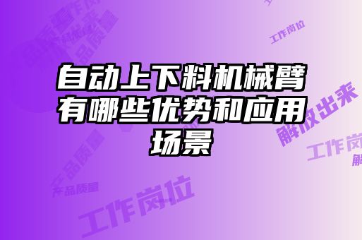 自動(dòng)上下料機(jī)械臂有哪些優(yōu)勢(shì)和應(yīng)用場景