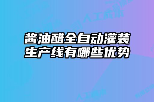 醬油醋全自動(dòng)灌裝生產(chǎn)線(xiàn)有哪些優(yōu)勢(shì)