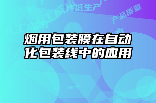 煙用包裝膜在自動(dòng)化包裝線(xiàn)中的應(yīng)用