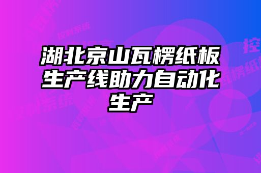 湖北京山瓦楞紙板生產(chǎn)線助力自動(dòng)化生產(chǎn)
