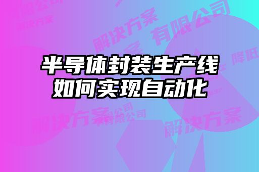 半導(dǎo)體封裝生產(chǎn)線如何實現(xiàn)自動化