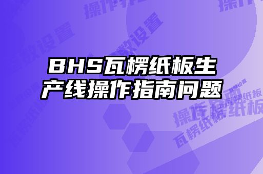 BHS瓦楞紙板生產(chǎn)線操作指南問題