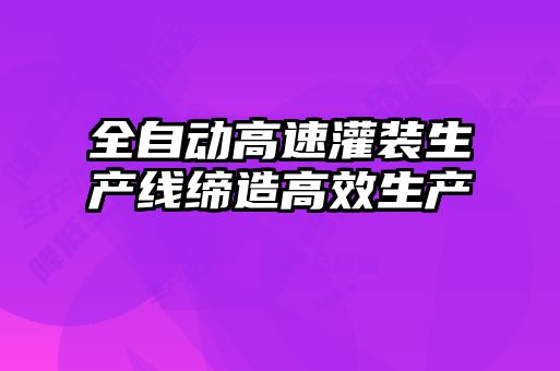 全自動(dòng)高速灌裝生產(chǎn)線締造高效生產(chǎn)