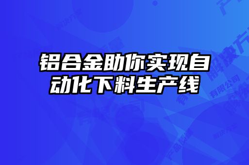 鋁合金助你實現(xiàn)自動化下料生產線