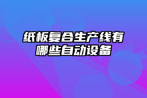 紙板復合生產(chǎn)線有哪些自動設備