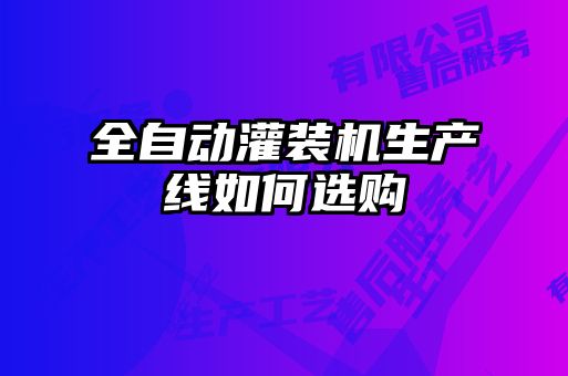 全自動灌裝機生產(chǎn)線如何選購