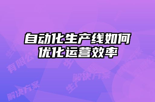 自動化生產(chǎn)線如何優(yōu)化運(yùn)營效率
