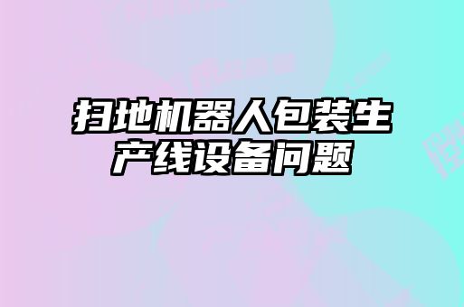 掃地機(jī)器人包裝生產(chǎn)線設(shè)備問(wèn)題