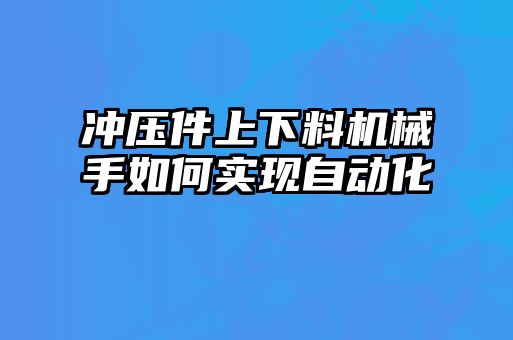 沖壓件上下料機(jī)械手如何實(shí)現(xiàn)自動(dòng)化