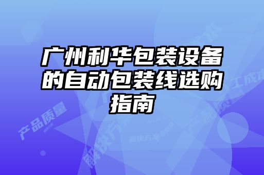 廣州利華包裝設(shè)備的自動包裝線選購指南
