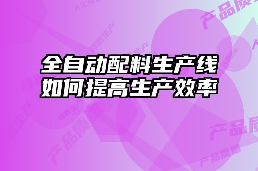 全自動配料生產(chǎn)線如何提高生產(chǎn)效率