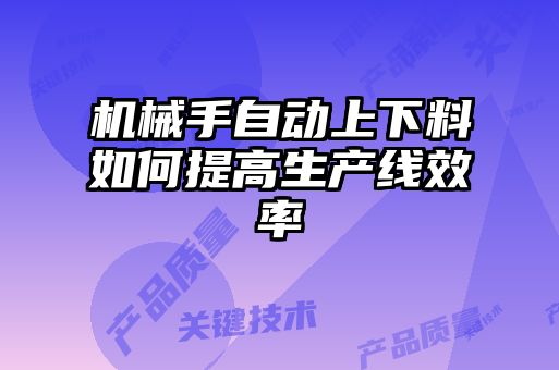 機械手自動上下料如何提高生產(chǎn)線效率