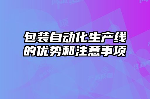 包裝自動化生產(chǎn)線的優(yōu)勢和注意事項