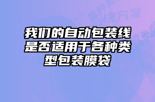 我們的自動包裝線是否適用于各種類型包裝膜袋