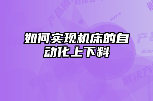 如何實(shí)現(xiàn)機(jī)床的自動(dòng)化上下料