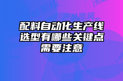 配料自動(dòng)化生產(chǎn)線選型有哪些關(guān)鍵點(diǎn)需要注意