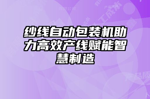 紗線自動(dòng)包裝機(jī)助力高效產(chǎn)線賦能智慧制造