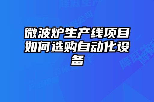微波爐生產(chǎn)線項目如何選購自動化設備