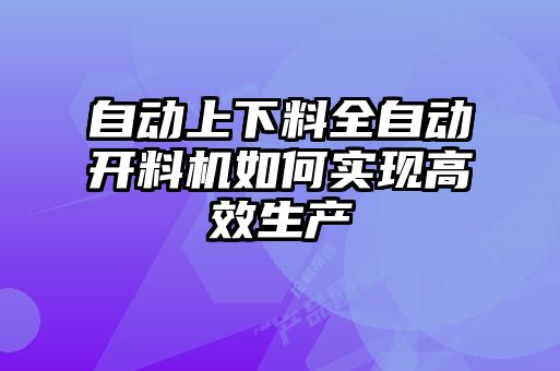 自動上下料全自動開料機如何實現(xiàn)高效生產(chǎn)