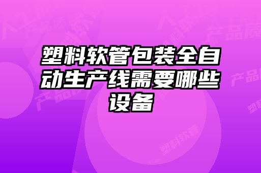 塑料軟管包裝全自動生產(chǎn)線需要哪些設備