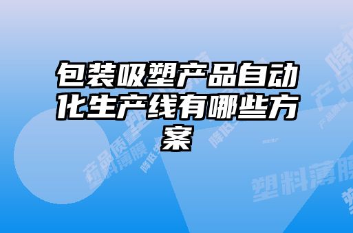 包裝吸塑產(chǎn)品自動化生產(chǎn)線有哪些方案
